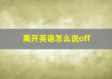 离开英语怎么说off