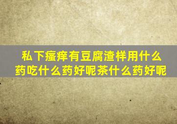 私下瘙痒有豆腐渣样用什么药吃什么药好呢茶什么药好呢