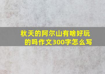 秋天的阿尔山有啥好玩的吗作文300字怎么写