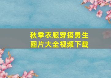 秋季衣服穿搭男生图片大全视频下载