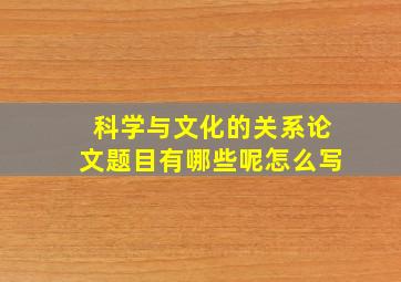 科学与文化的关系论文题目有哪些呢怎么写