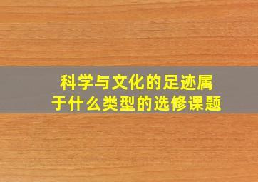 科学与文化的足迹属于什么类型的选修课题