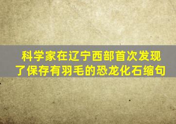 科学家在辽宁西部首次发现了保存有羽毛的恐龙化石缩句