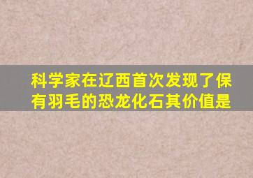 科学家在辽西首次发现了保有羽毛的恐龙化石其价值是