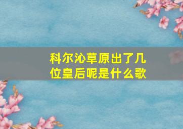 科尔沁草原出了几位皇后呢是什么歌