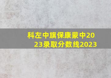 科左中旗保康蒙中2023录取分数线2023