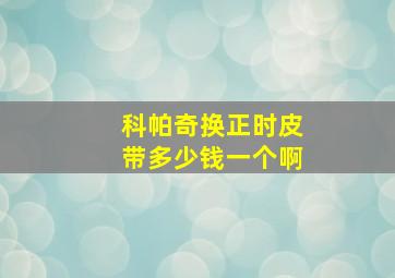 科帕奇换正时皮带多少钱一个啊