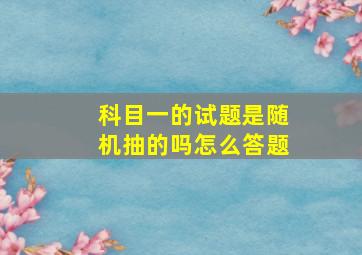 科目一的试题是随机抽的吗怎么答题