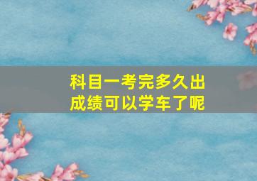 科目一考完多久出成绩可以学车了呢