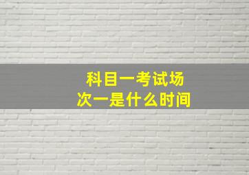 科目一考试场次一是什么时间