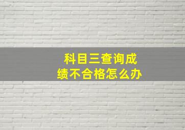 科目三查询成绩不合格怎么办