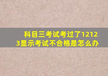 科目三考试考过了12123显示考试不合格是怎么办