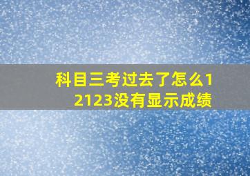 科目三考过去了怎么12123没有显示成绩