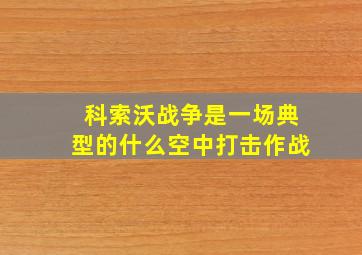 科索沃战争是一场典型的什么空中打击作战