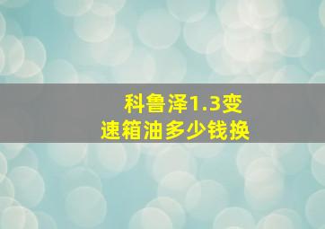 科鲁泽1.3变速箱油多少钱换