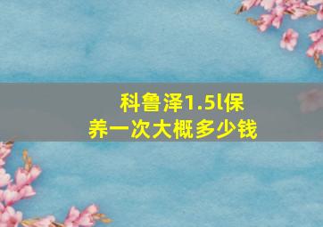 科鲁泽1.5l保养一次大概多少钱