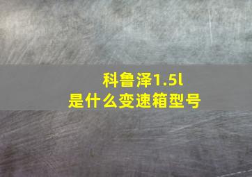 科鲁泽1.5l是什么变速箱型号