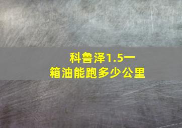 科鲁泽1.5一箱油能跑多少公里