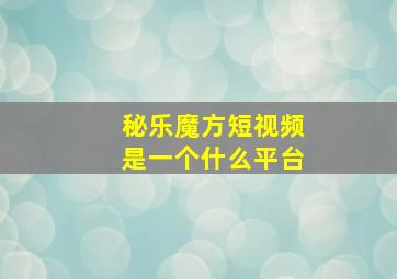 秘乐魔方短视频是一个什么平台