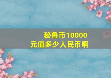 秘鲁币10000元值多少人民币啊