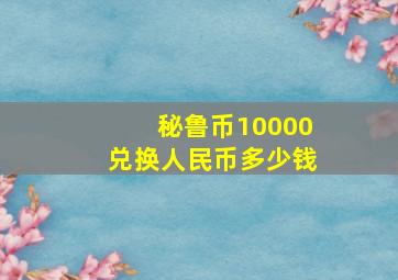 秘鲁币10000兑换人民币多少钱