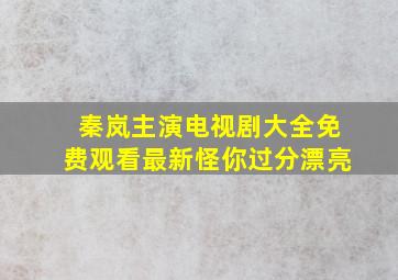 秦岚主演电视剧大全免费观看最新怪你过分漂亮