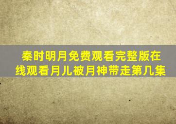 秦时明月免费观看完整版在线观看月儿被月神带走第几集