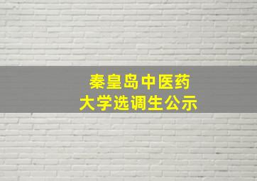 秦皇岛中医药大学选调生公示