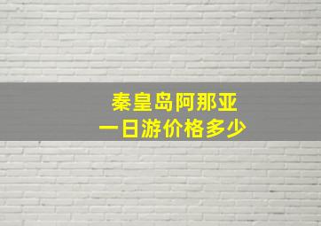 秦皇岛阿那亚一日游价格多少