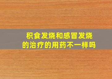 积食发烧和感冒发烧的治疗的用药不一样吗