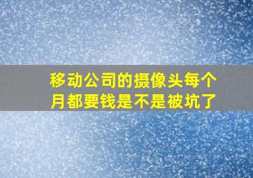 移动公司的摄像头每个月都要钱是不是被坑了