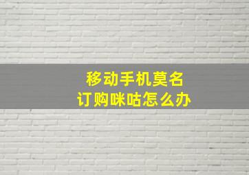 移动手机莫名订购咪咕怎么办