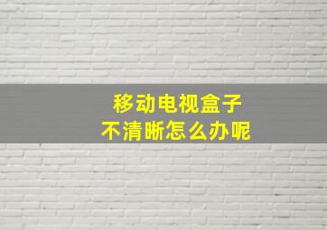 移动电视盒子不清晰怎么办呢