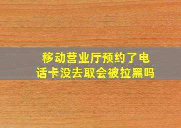 移动营业厅预约了电话卡没去取会被拉黑吗