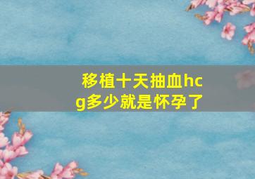 移植十天抽血hcg多少就是怀孕了