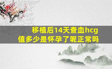 移植后14天查血hcg值多少是怀孕了呢正常吗