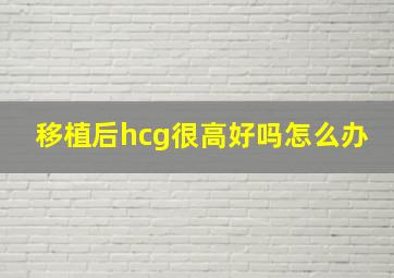 移植后hcg很高好吗怎么办