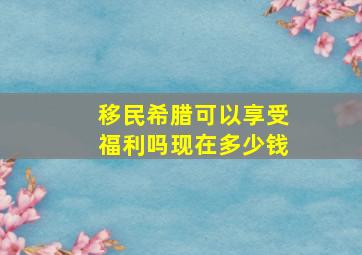 移民希腊可以享受福利吗现在多少钱