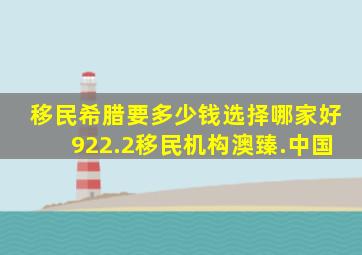 移民希腊要多少钱选择哪家好922.2移民机构澳臻.中国