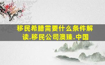 移民希腊需要什么条件解读.移民公司澳臻.中国