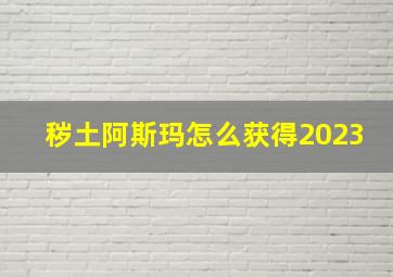 秽土阿斯玛怎么获得2023