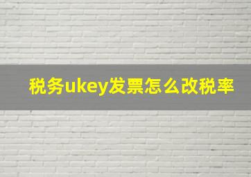 税务ukey发票怎么改税率