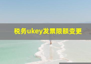 税务ukey发票限额变更