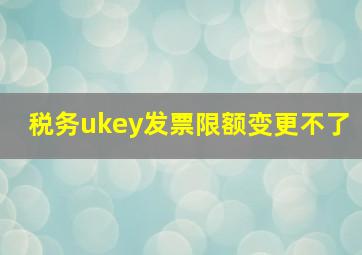 税务ukey发票限额变更不了