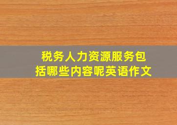 税务人力资源服务包括哪些内容呢英语作文