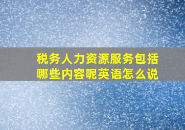 税务人力资源服务包括哪些内容呢英语怎么说