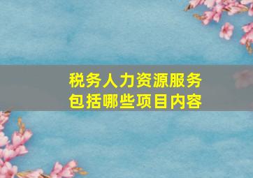 税务人力资源服务包括哪些项目内容