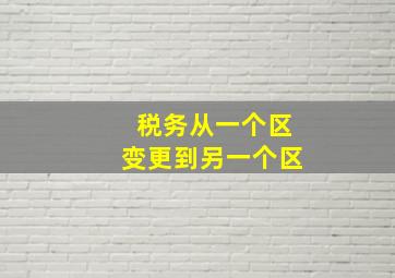 税务从一个区变更到另一个区