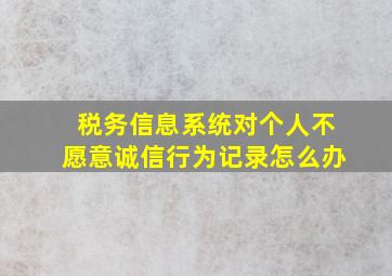 税务信息系统对个人不愿意诚信行为记录怎么办