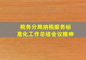 税务分局纳税服务标准化工作总结会议精神